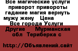 Все магические услуги приворот привороты гадание магия вернуть мужу жену › Цена ­ 1 000 - Все города Услуги » Другие   . Мурманская обл.,Териберка с.